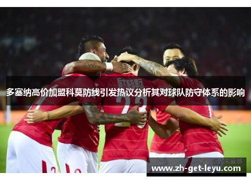 多塞纳高价加盟科莫防线引发热议分析其对球队防守体系的影响